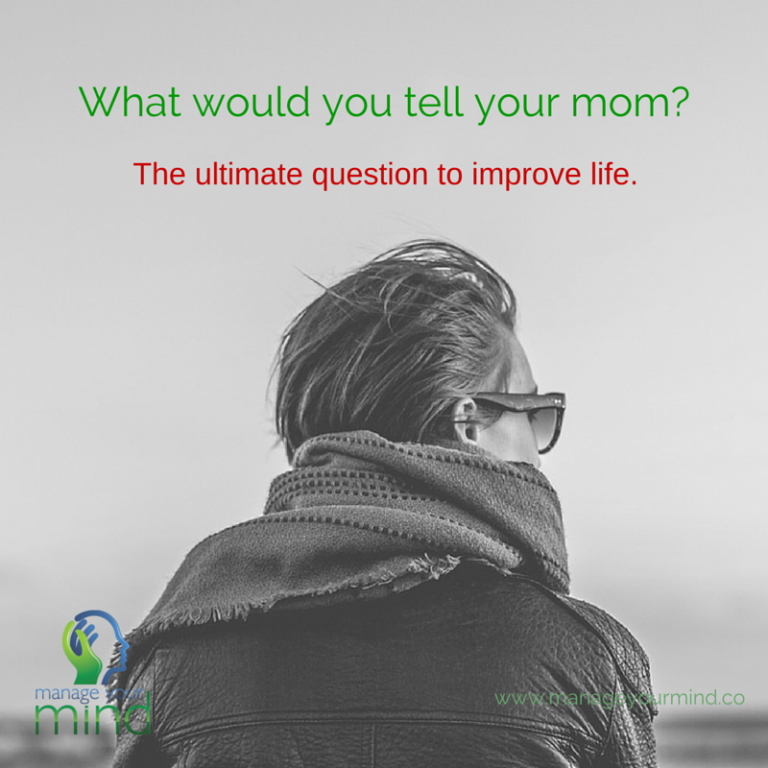 What would you tell your mom? The ultimate question to improve life.