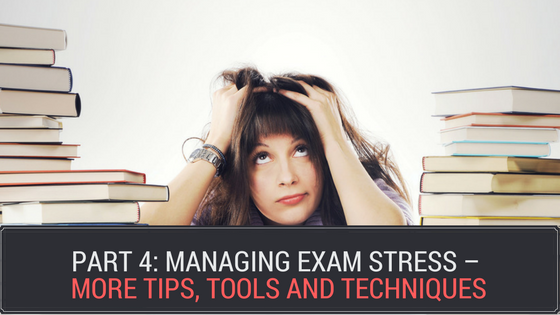 Part 4: Managing Exam Stress – More Tips, Tools and Techniques